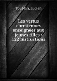 Les vertus chretiennes enseignees aux jeunes filles : 122 instructions
