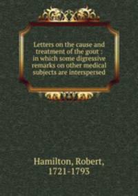 Letters on the cause and treatment of the gout : in which some digressive remarks on other medical subjects are interspersed