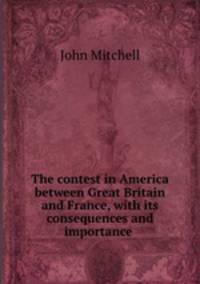 The contest in America between Great Britain and France, with its consequences and importance .