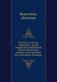 Du cancer et de son traitement : expose complet de la methode du Docteur Beauvoisin, excluant toute operation par l