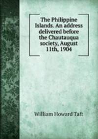 The Philippine Islands. An address delivered before the Chautauqua society, August 11th, 1904