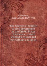 The relation of religion to civil government in the United States of America : a state without a church, but not without a religion