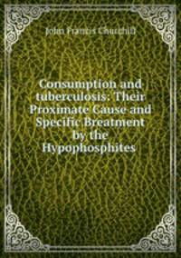 Consumption and tuberculosis: Their Proximate Cause and Specific Breatment by the Hypophosphites .