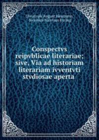 Conspectvs reipvblicae literariae; sive, Via ad historiam literariam ivventvti stvdiosae aperta .