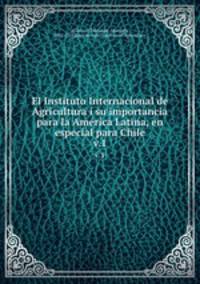 El Instituto Internacional de Agricultura i su importancia para la Amrica Latina, en especial para Chile. v.1