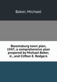 Bloomsburg town plan, 1947; a comprehensive plan prepared by Michael Baker, Jr., and Clifton E. Rodgers