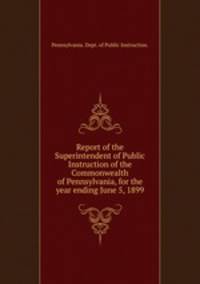 Report of the Superintendent of Public Instruction of the Commonwealth of Pennsylvania, for the year ending June 5, 1899