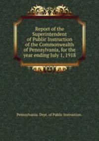 Report of the Superintendent of Public Instruction of the Commonwealth of Pennsylvania, for the year ending July 1, 1918