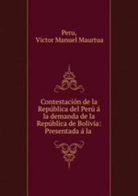 Contestacion de la Republica del Peru a la demanda de la Republica de Bolivia: Presentada a la .