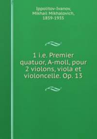 1 i.e. Premier quatuor, A-moll, pour 2 violons, viola et violoncelle. Op. 13