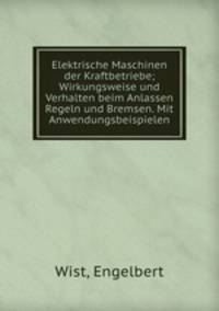 Elektrische Maschinen der Kraftbetriebe; Wirkungsweise und Verhalten beim Anlassen Regeln und Bremsen. Mit Anwendungsbeispielen