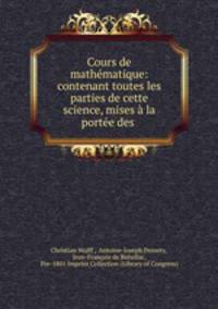 Cours de mathematique: contenant toutes les parties de cette science, mises a la portee des .