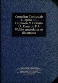 Cornelius Tacitus ab I. Lipsio I.F. Gronovio N. Heinsio I.A. Ernestio F.A. Wolfio emendatus et illustratus