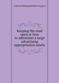 Keeping the road open or how to adminster a large advertising appropriation wisely