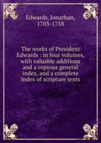 The works of President Edwards : in four volumes, with valuable additions and a copious general index, and a complete index of scripture texts