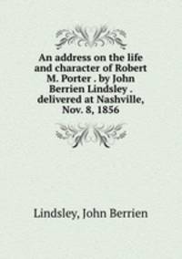 An address on the life and character of Robert M. Porter . by John Berrien Lindsley . delivered at Nashville, Nov. 8, 1856