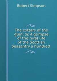 The cottars of the glen; or, A glimpse of the rural life of the Scottish peasantry a hundred .