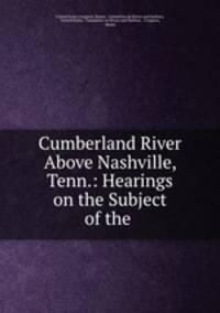 Cumberland River Above Nashville, Tenn.: Hearings on the Subject of the .