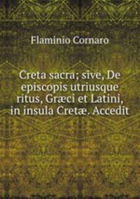 Creta sacra; sive, De episcopis utriusque ritus, Gr?ci et Latini, in insula Cret?. Accedit .