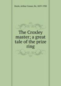 The Croxley master; a great tale of the prize ring