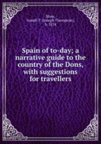 Spain of to-day; a narrative guide to the country of the Dons, with suggestions for travellers