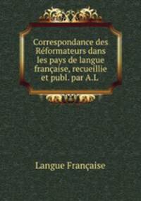 Correspondance des Reformateurs dans les pays de langue francaise, recueillie et publ. par A.L .