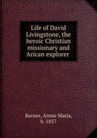 Life of David Livingstone, the heroic Christian missionary and Arican explorer