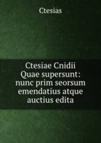 Ctesiae Cnidii Quae supersunt: nunc prim seorsum emendatius atque auctius edita