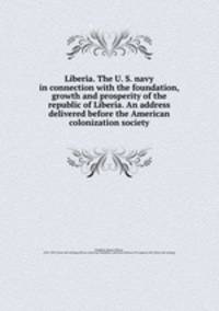 Liberia. The U. S. navy in connection with the foundation, growth and prosperity of the republic of Liberia. An address delivered before the American colonization society