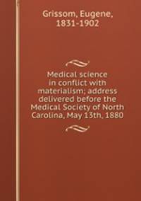 Medical science in conflict with materialism; address delivered before the Medical Society of North Carolina, May 13th, 1880