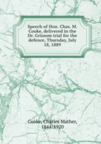 Speech of Hon. Chas. M. Cooke, delivered in the Dr. Grissom trial for the defence, Thursday, July 18, 1889