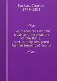 Five discourses on the truth and inspiration of the Bible; particularly designed for the benefit of youth