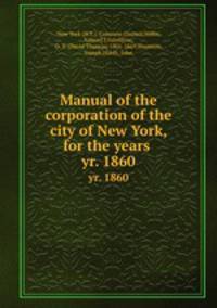 Manual of the corporation of the city of New York, for the years . yr. 1860
