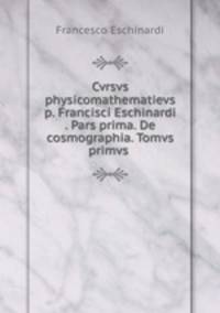 Cvrsvs physicomathematievs p. Francisci Eschinardi . Pars prima. De cosmographia. Tomvs primvs .
