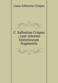 C. Sallustius Crispus ; cum veterum historicorum fragmentis