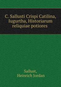 C. Sallusti Crispi Catilina, Iugurtha, Historiarum reliquiae potiores .
