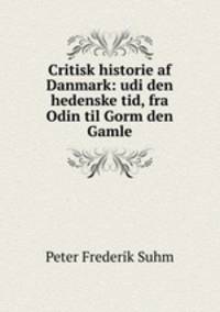 Critisk historie af Danmark: udi den hedenske tid, fra Odin til Gorm den Gamle