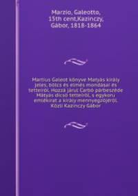 Martius Galeot konyve Matyas kiraly jeles, bolcs es elmes mondasai es tetteirol. Hozza jarul Carbo parbeszede Matyas dicso tetteirol, s egykoru emlekirat a kiraly mennyegzojerol. Kozli Kazinczy Gabor