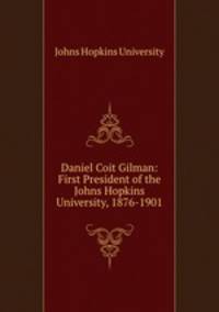 Daniel Coit Gilman: First President of the Johns Hopkins University, 1876-1901