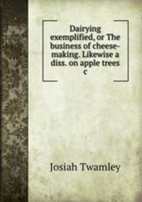Dairying exemplified, or The business of cheese-making. Likewise a diss. on apple trees &c