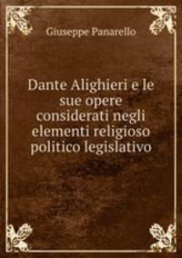 Dante Alighieri e le sue opere considerati negli elementi religioso politico legislativo