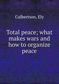 Total peace; what makes wars and how to organize peace