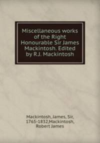 Miscellaneous works of the Right Honourable Sir James Mackintosh. Edited by R.J. Mackintosh