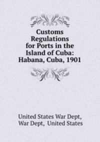 Customs Regulations for Ports in the Island of Cuba: Habana, Cuba, 1901.