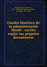 Cuadro histo?rico de la administracio?n Montt : escrito segu?n sus proprios documentos