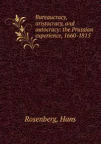Bureaucracy, aristocracy, and autocracy: the Prussian experience, 1660-1815