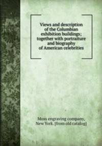Views and description of the Columbian exhibition buildings; together with portraiture and biography of American celebrities