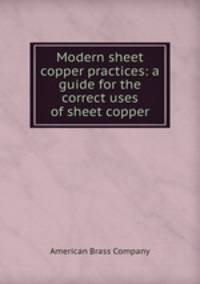 Modern sheet copper practices: a guide for the correct uses of sheet copper