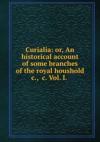 Curialia: or, An historical account of some branches of the royal houshold &c., &c. Vol. I.