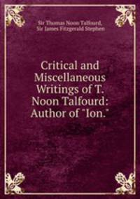 Critical and Miscellaneous Writings of T. Noon Talfourd: Author of "Ion."